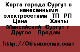 Карта города Сургут с нанесёнными электросетями, ТП, РП. › Цена ­ 6 000 - Ханты-Мансийский, Сургут г. Другое » Продам   